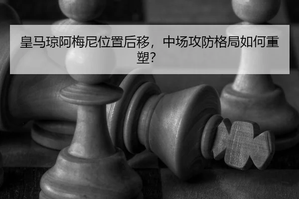 皇马琼阿梅尼位置后移,中场攻防格局如何重塑?