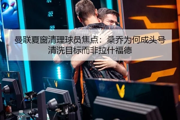 曼联夏窗清理球员焦点:桑乔为何成头号清洗目标而非拉什福德